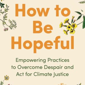 How to Be Hopeful: Empowering Practices to Overcome Despair and Act for Climate Justice